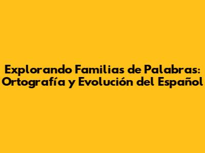 Explorando Familias de Palabras: Ortografía y Evolución del Español