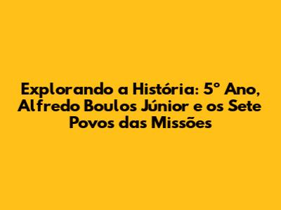 Explorando a História: 5º Ano, Alfredo Boulos Júnior e os Sete Povos das Missões