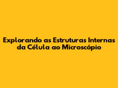 Explorando as Estruturas Internas da Célula ao Microscópio