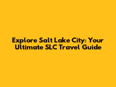 Explore Salt Lake City: Your Ultimate SLC Travel Guide