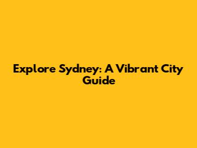 Explore Sydney: A Vibrant City Guide