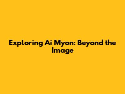 Exploring Ai Myon: Beyond the Image