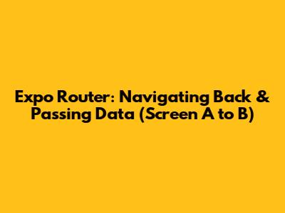 Expo Router: Navigating Back & Passing Data (Screen A to B)