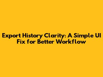 Export History Clarity: A Simple UI Fix for Better Workflow