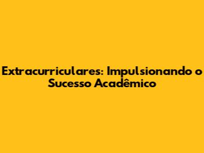 Extracurriculares: Impulsionando o Sucesso Acadêmico