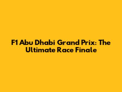 F1 Abu Dhabi Grand Prix: The Ultimate Race Finale