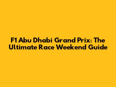 F1 Abu Dhabi Grand Prix: The Ultimate Race Weekend Guide