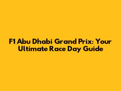 F1 Abu Dhabi Grand Prix: Your Ultimate Race Day Guide