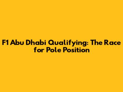 F1 Abu Dhabi Qualifying: The Race for Pole Position