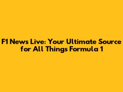 F1 News Live: Your Ultimate Source for All Things Formula 1