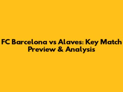 FC Barcelona vs Alaves: Key Match Preview & Analysis