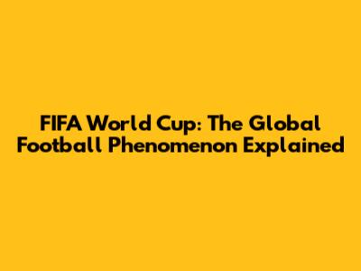 FIFA World Cup: The Global Football Phenomenon Explained