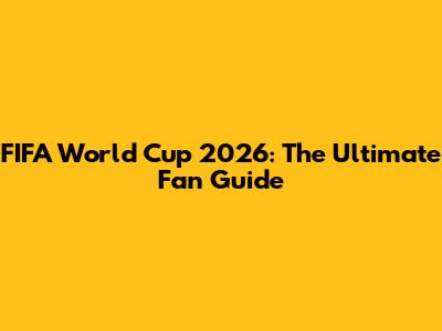 FIFA World Cup 2026: The Ultimate Fan Guide