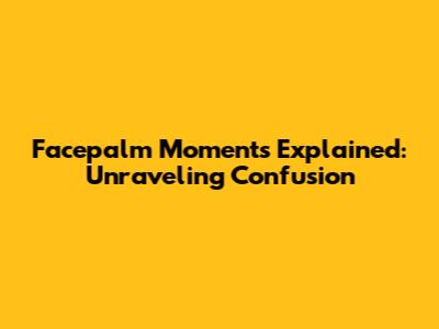 Facepalm Moments Explained: Unraveling Confusion