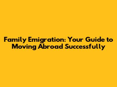 Family Emigration: Your Guide to Moving Abroad Successfully
