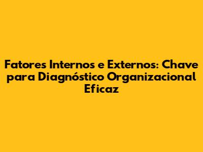 Fatores Internos e Externos: Chave para Diagnóstico Organizacional Eficaz