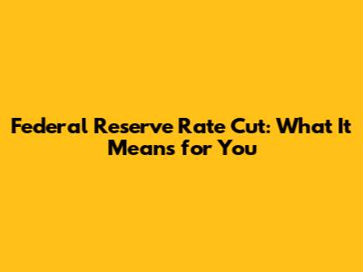 Federal Reserve Rate Cut: What It Means for You