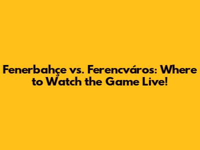 Fenerbahçe vs. Ferencváros: Where to Watch the Game Live!