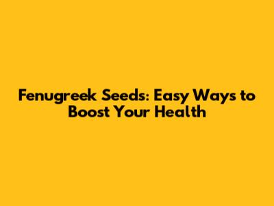 Fenugreek Seeds: Easy Ways to Boost Your Health