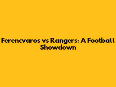 Ferencvaros vs Rangers: A Football Showdown