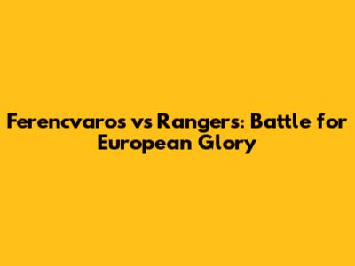Ferencvaros vs Rangers: Battle for European Glory