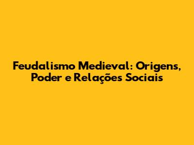 Feudalismo Medieval: Origens, Poder e Relações Sociais