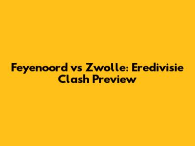 Feyenoord vs Zwolle: Eredivisie Clash Preview
