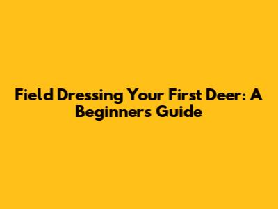 Field Dressing Your First Deer: A Beginner's Guide