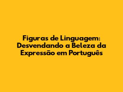 Figuras de Linguagem: Desvendando a Beleza da Expressão em Português