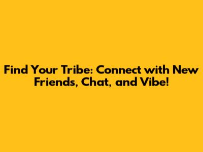 Find Your Tribe: Connect with New Friends, Chat, and Vibe!