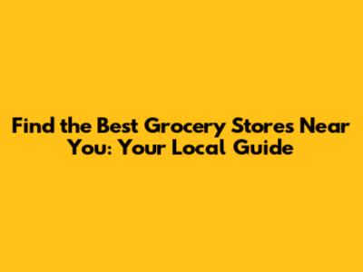 Find the Best Grocery Stores Near You: Your Local Guide