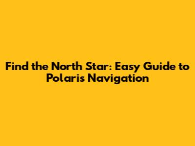 Find the North Star: Easy Guide to Polaris Navigation