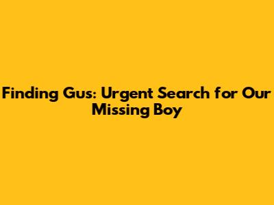 Finding Gus: Urgent Search for Our Missing Boy