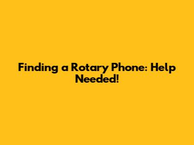 Finding a Rotary Phone: Help Needed!