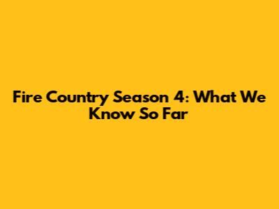 Fire Country Season 4: What We Know So Far