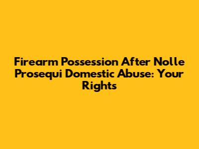 Firearm Possession After Nolle Prosequi Domestic Abuse: Your Rights