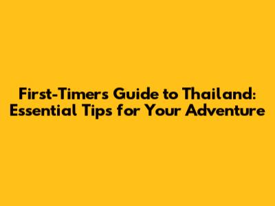 First-Timer's Guide to Thailand: Essential Tips for Your Adventure
