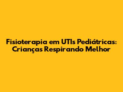 Fisioterapia em UTIs Pediátricas: Crianças Respirando Melhor