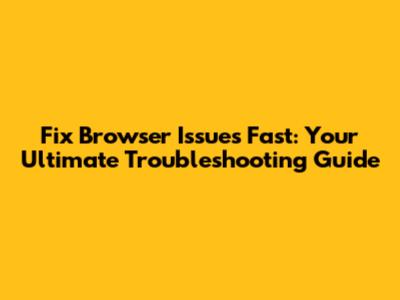 Fix Browser Issues Fast: Your Ultimate Troubleshooting Guide