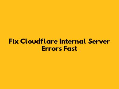 Fix Cloudflare Internal Server Errors Fast