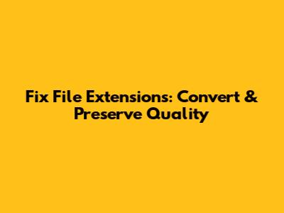 Fix File Extensions: Convert & Preserve Quality