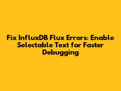 Fix InfluxDB Flux Errors: Enable Selectable Text for Faster Debugging