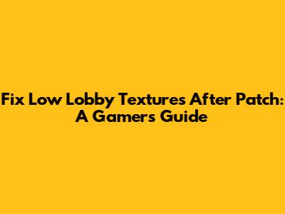 Fix Low Lobby Textures After Patch: A Gamer's Guide