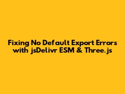 Fixing 'No Default Export' Errors with jsDelivr ESM & Three.js