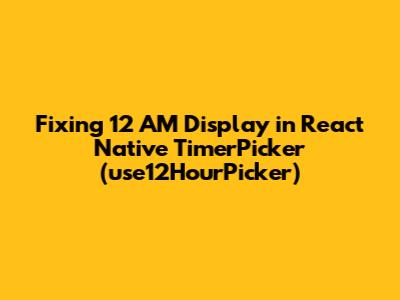 Fixing 12 AM Display in React Native TimerPicker (use12HourPicker)
