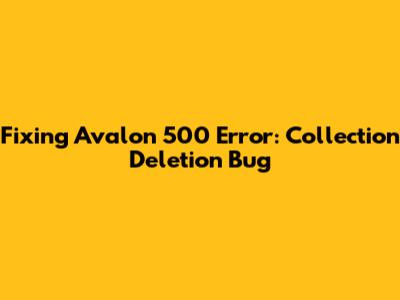 Fixing Avalon 500 Error: Collection Deletion Bug