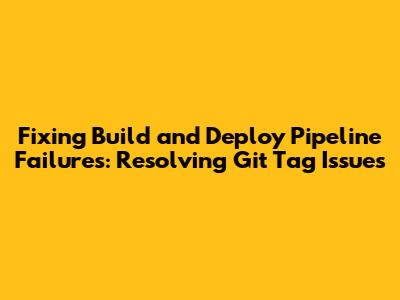 Fixing Build and Deploy Pipeline Failures: Resolving Git Tag Issues