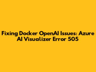 Fixing Docker OpenAI Issues: Azure AI Visualizer Error 505