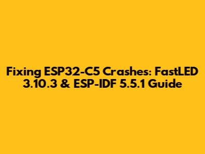 Fixing ESP32-C5 Crashes: FastLED 3.10.3 & ESP-IDF 5.5.1 Guide