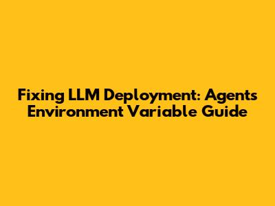 Fixing LLM Deployment: Agent's Environment Variable Guide